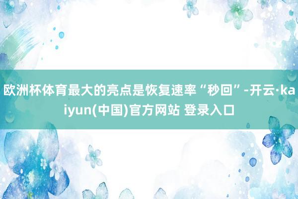 欧洲杯体育最大的亮点是恢复速率“秒回”-开云·kaiyun(中国)官方网站 登录入口
