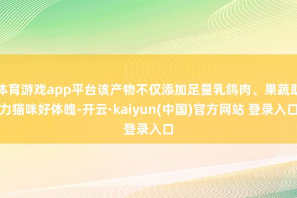 体育游戏app平台该产物不仅添加足量乳鸽肉、果蔬助力猫咪好体魄-开云·kaiyun(中国)官方网站 登录入口