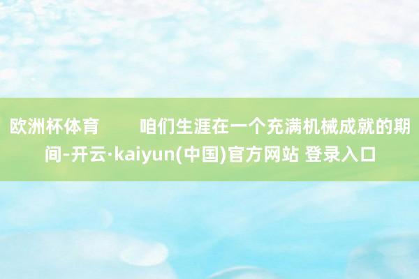 欧洲杯体育        咱们生涯在一个充满机械成就的期间-开云·kaiyun(中国)官方网站 登录入口