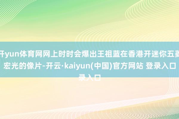开yun体育网网上时时会爆出王祖蓝在香港开迷你五菱宏光的像片-开云·kaiyun(中国)官方网站 登录入口