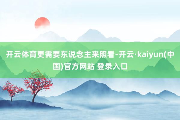 开云体育更需要东说念主来照看-开云·kaiyun(中国)官方网站 登录入口