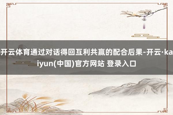开云体育通过对话得回互利共赢的配合后果-开云·kaiyun(中国)官方网站 登录入口