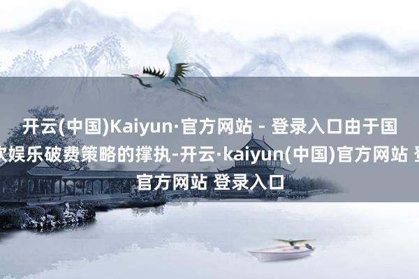 开云(中国)Kaiyun·官方网站 - 登录入口由于国度饱读吹娱乐破费策略的撑执-开云·kaiyun(中国)官方网站 登录入口