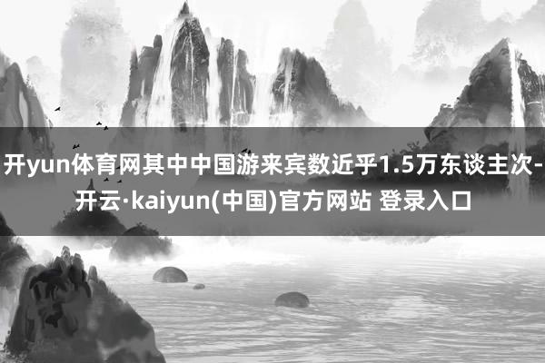 开yun体育网其中中国游来宾数近乎1.5万东谈主次-开云·kaiyun(中国)官方网站 登录入口