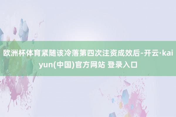 欧洲杯体育紧随该冷落第四次注资成效后-开云·kaiyun(中国)官方网站 登录入口