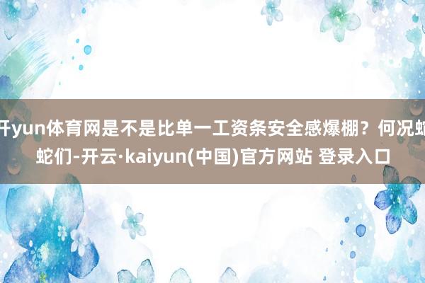 开yun体育网是不是比单一工资条安全感爆棚？何况蛇蛇们-开云·kaiyun(中国)官方网站 登录入口