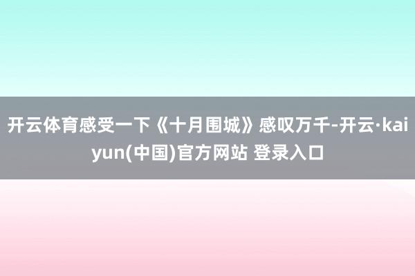 开云体育感受一下《十月围城》感叹万千-开云·kaiyun(中国)官方网站 登录入口