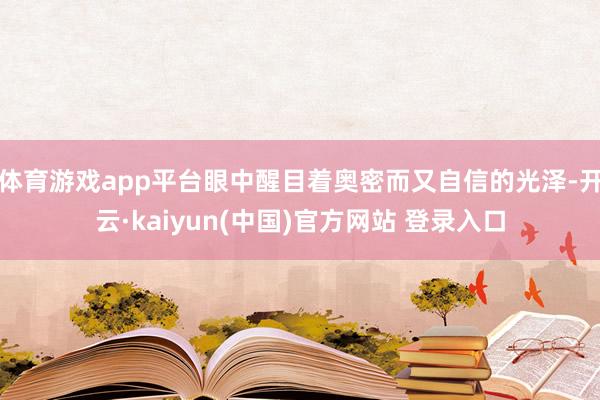 体育游戏app平台眼中醒目着奥密而又自信的光泽-开云·kaiyun(中国)官方网站 登录入口