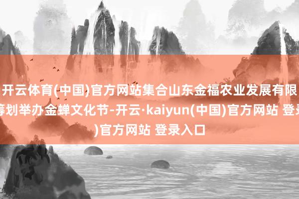 开云体育(中国)官方网站集合山东金福农业发展有限公司筹划举办金蝉文化节-开云·kaiyun(中国)官方网站 登录入口