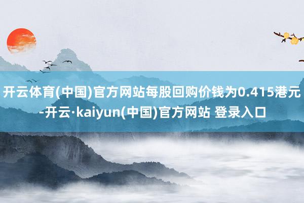 开云体育(中国)官方网站每股回购价钱为0.415港元-开云·kaiyun(中国)官方网站 登录入口