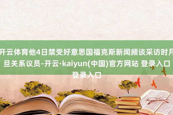 开云体育他4日禁受好意思国福克斯新闻频谈采访时月旦关系议员-开云·kaiyun(中国)官方网站 登录入口