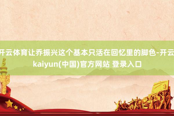 开云体育让乔振兴这个基本只活在回忆里的脚色-开云·kaiyun(中国)官方网站 登录入口