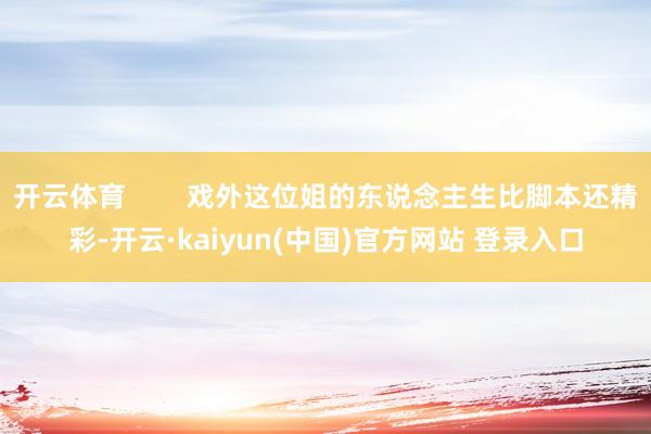开云体育        戏外这位姐的东说念主生比脚本还精彩-开云·kaiyun(中国)官方网站 登录入口