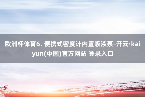 欧洲杯体育6. 便携式密度计内置吸液泵-开云·kaiyun(中国)官方网站 登录入口
