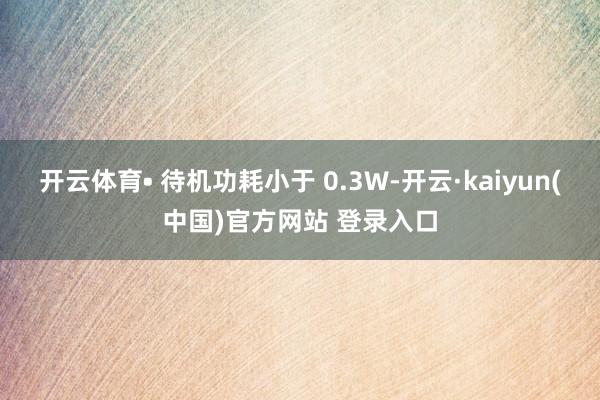 开云体育• 待机功耗小于 0.3W-开云·kaiyun(中国)官方网站 登录入口