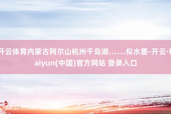 开云体育内蒙古阿尔山杭州千岛湖……似水墨-开云·kaiyun(中国)官方网站 登录入口