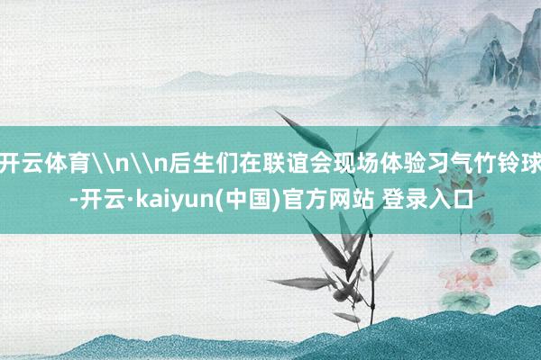 开云体育\n\n后生们在联谊会现场体验习气竹铃球-开云·kaiyun(中国)官方网站 登录入口