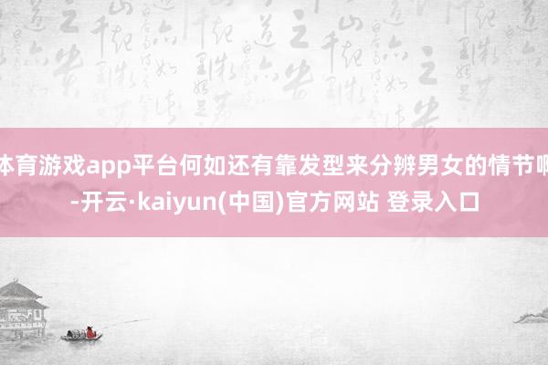 体育游戏app平台何如还有靠发型来分辨男女的情节啊-开云·kaiyun(中国)官方网站 登录入口