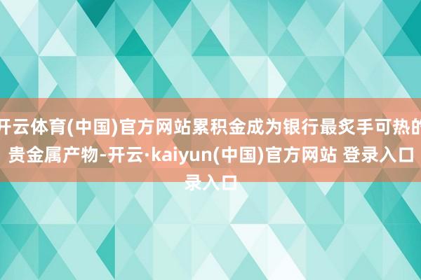 开云体育(中国)官方网站累积金成为银行最炙手可热的贵金属产物-开云·kaiyun(中国)官方网站 登录入口