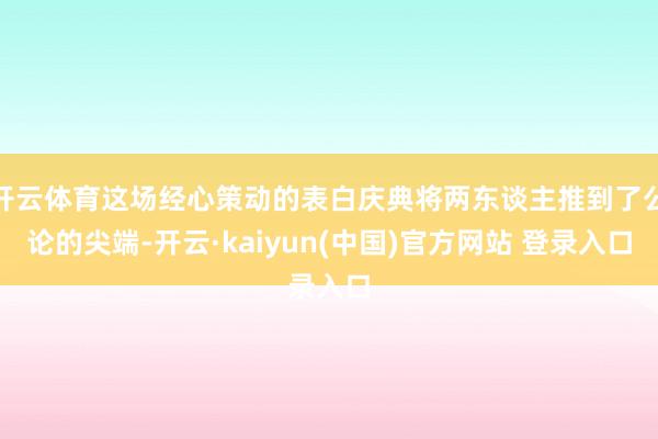 开云体育这场经心策动的表白庆典将两东谈主推到了公论的尖端-开云·kaiyun(中国)官方网站 登录入口