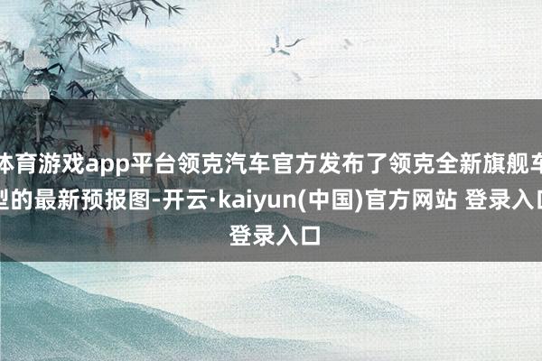 体育游戏app平台领克汽车官方发布了领克全新旗舰车型的最新预报图-开云·kaiyun(中国)官方网站 登录入口