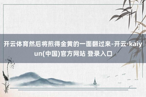 开云体育然后将煎得金黄的一面翻过来-开云·kaiyun(中国)官方网站 登录入口