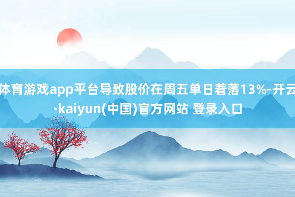 体育游戏app平台导致股价在周五单日着落13%-开云·kaiyun(中国)官方网站 登录入口