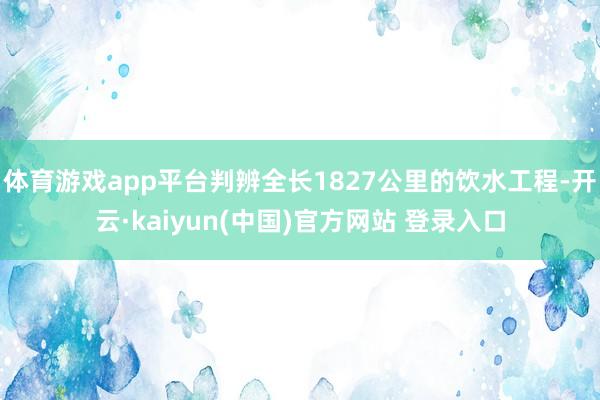 体育游戏app平台判辨全长1827公里的饮水工程-开云·kaiyun(中国)官方网站 登录入口