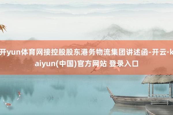 开yun体育网接控股股东港务物流集团讲述函-开云·kaiyun(中国)官方网站 登录入口