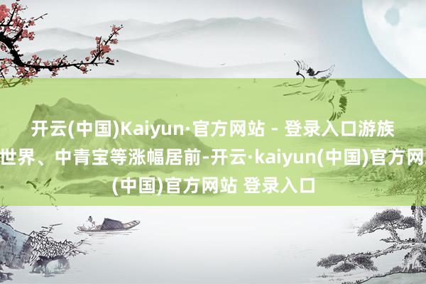 开云(中国)Kaiyun·官方网站 - 登录入口游族齐集、无缺世界、中青宝等涨幅居前-开云·kaiyun(中国)官方网站 登录入口