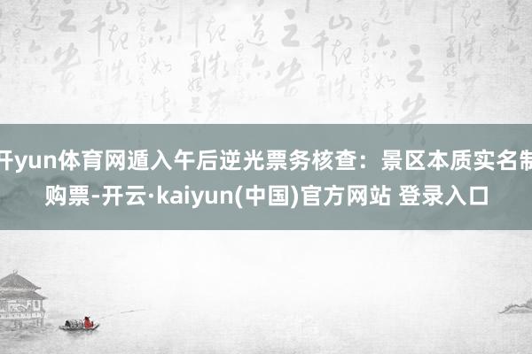 开yun体育网遁入午后逆光票务核查：景区本质实名制购票-开云·kaiyun(中国)官方网站 登录入口