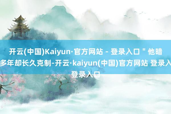 开云(中国)Kaiyun·官方网站 - 登录入口＂他暗恋多年却长久克制-开云·kaiyun(中国)官方网站 登录入口