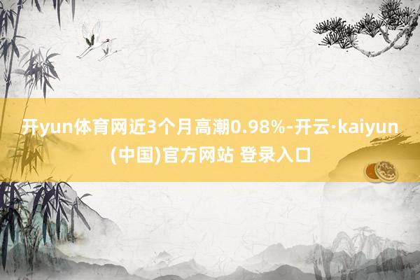开yun体育网近3个月高潮0.98%-开云·kaiyun(中国)官方网站 登录入口