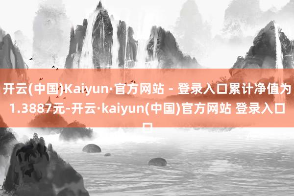 开云(中国)Kaiyun·官方网站 - 登录入口累计净值为1.3887元-开云·kaiyun(中国)官方网站 登录入口