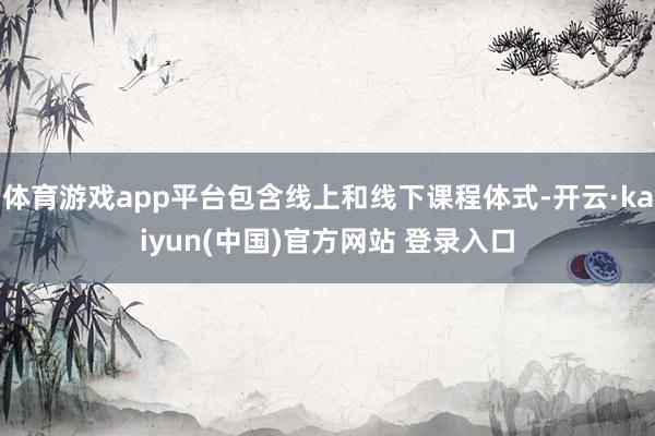 体育游戏app平台包含线上和线下课程体式-开云·kaiyun(中国)官方网站 登录入口