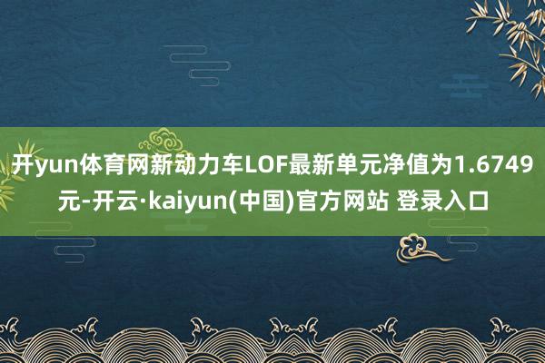 开yun体育网新动力车LOF最新单元净值为1.6749元-开云·kaiyun(中国)官方网站 登录入口