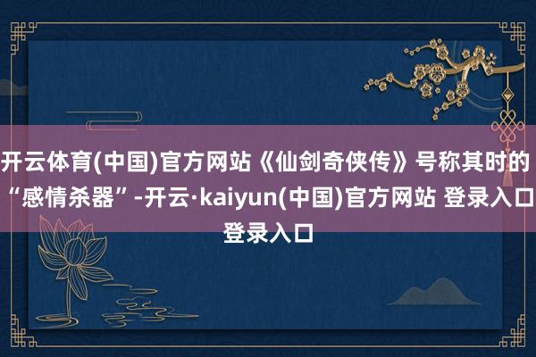 开云体育(中国)官方网站《仙剑奇侠传》号称其时的 “感情杀器”-开云·kaiyun(中国)官方网站 登录入口