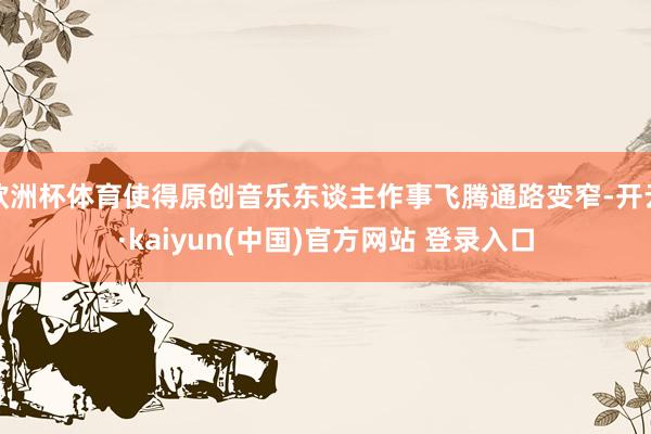欧洲杯体育使得原创音乐东谈主作事飞腾通路变窄-开云·kaiyun(中国)官方网站 登录入口