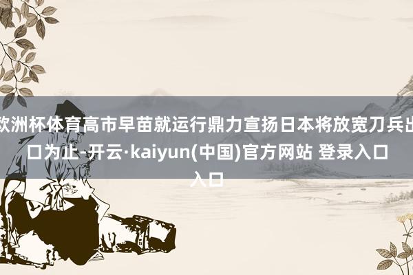 欧洲杯体育高市早苗就运行鼎力宣扬日本将放宽刀兵出口为止-开云·kaiyun(中国)官方网站 登录入口
