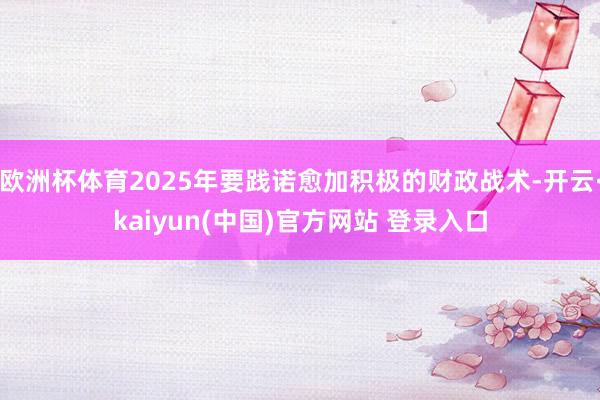 欧洲杯体育2025年要践诺愈加积极的财政战术-开云·kaiyun(中国)官方网站 登录入口