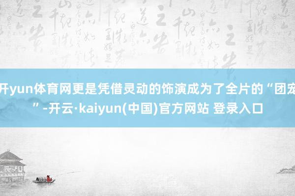 开yun体育网更是凭借灵动的饰演成为了全片的“团宠”-开云·kaiyun(中国)官方网站 登录入口