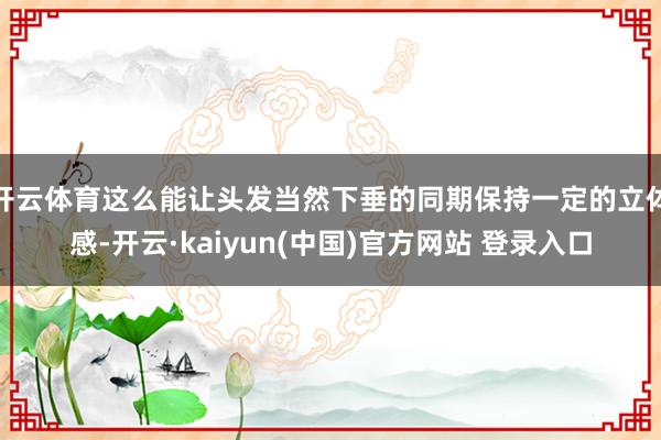 开云体育这么能让头发当然下垂的同期保持一定的立体感-开云·kaiyun(中国)官方网站 登录入口