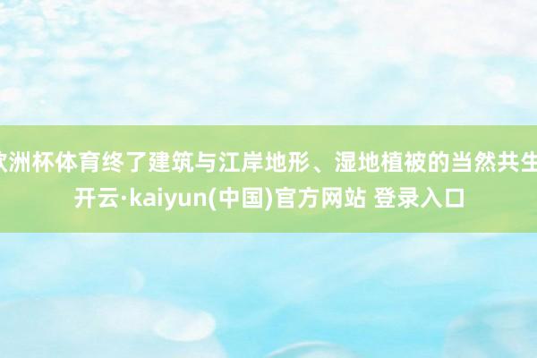 欧洲杯体育终了建筑与江岸地形、湿地植被的当然共生-开云·kaiyun(中国)官方网站 登录入口