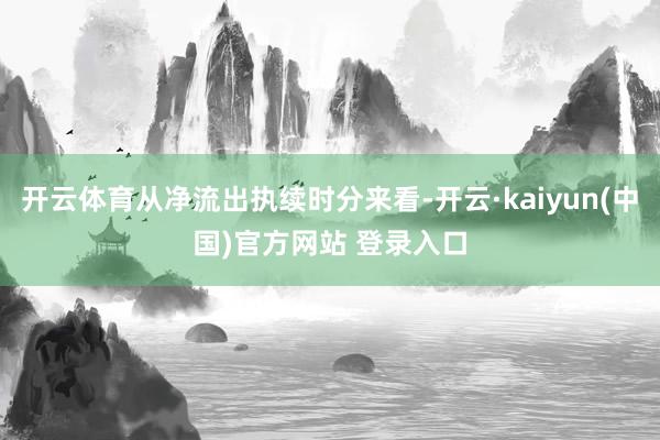 开云体育从净流出执续时分来看-开云·kaiyun(中国)官方网站 登录入口