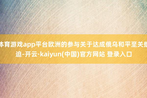 体育游戏app平台欧洲的参与关于达成俄乌和平至关蹙迫-开云·kaiyun(中国)官方网站 登录入口