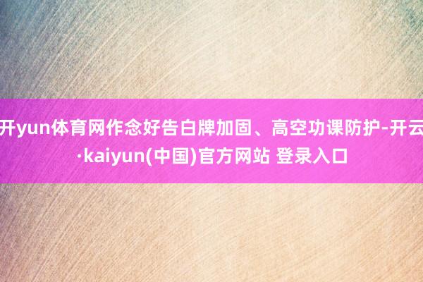 开yun体育网作念好告白牌加固、高空功课防护-开云·kaiyun(中国)官方网站 登录入口