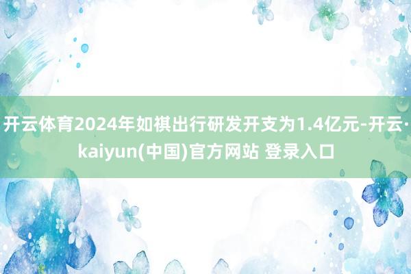 开云体育2024年如祺出行研发开支为1.4亿元-开云·kaiyun(中国)官方网站 登录入口