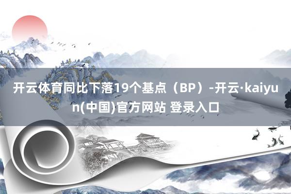 开云体育同比下落19个基点（BP）-开云·kaiyun(中国)官方网站 登录入口