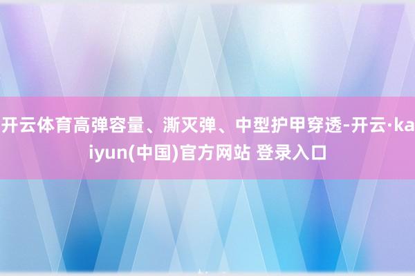 开云体育高弹容量、澌灭弹、中型护甲穿透-开云·kaiyun(中国)官方网站 登录入口