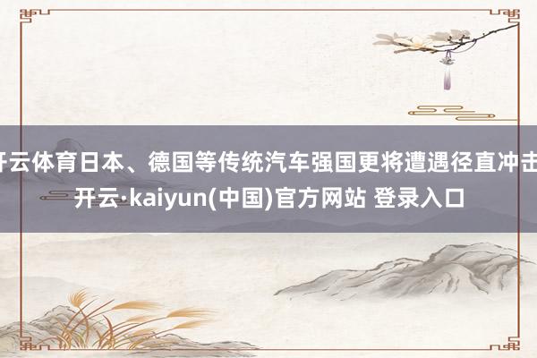 开云体育日本、德国等传统汽车强国更将遭遇径直冲击-开云·kaiyun(中国)官方网站 登录入口